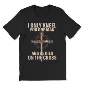 I Only Kneel For One Man An He Died On The Cross T-shirt